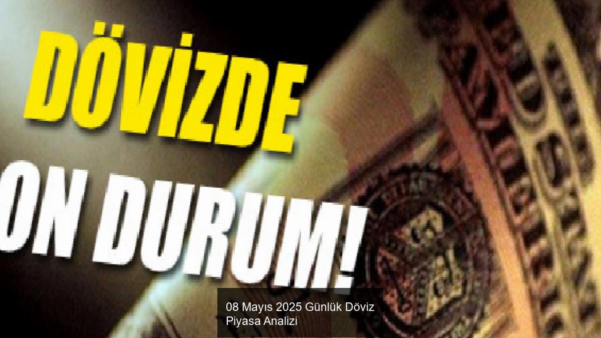 08 Mayıs 2025 Günlük Döviz Piyasa Analizi
