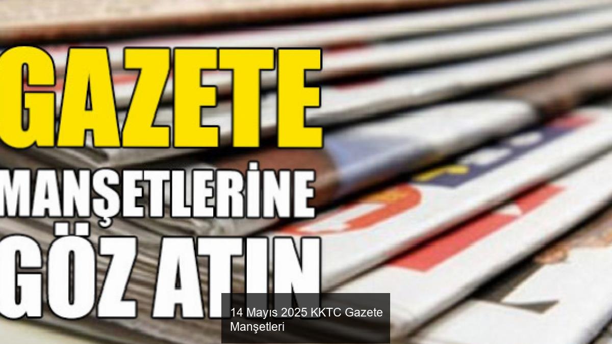 14 Mayıs 2025 KKTC Gazete Manşetleri