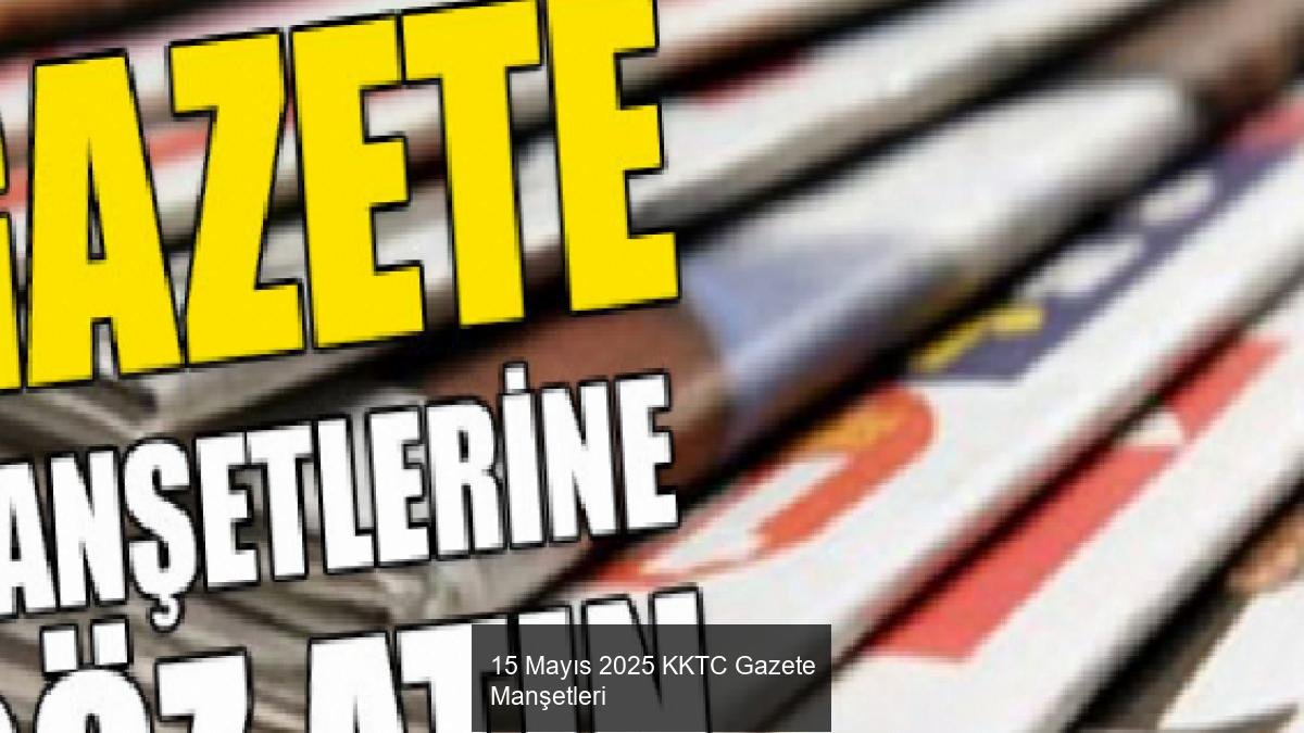 15 Mayıs 2025 KKTC Gazete Manşetleri
