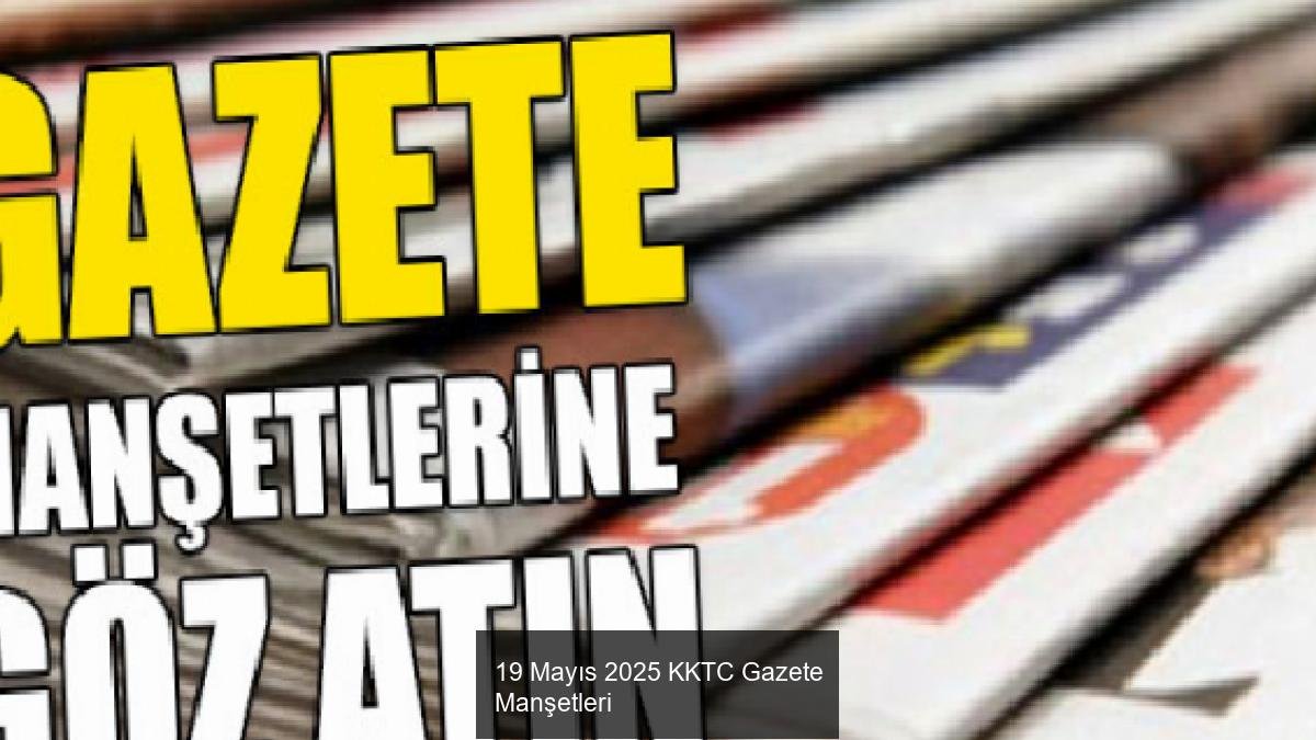 19 Mayıs 2025 KKTC Gazete Manşetleri