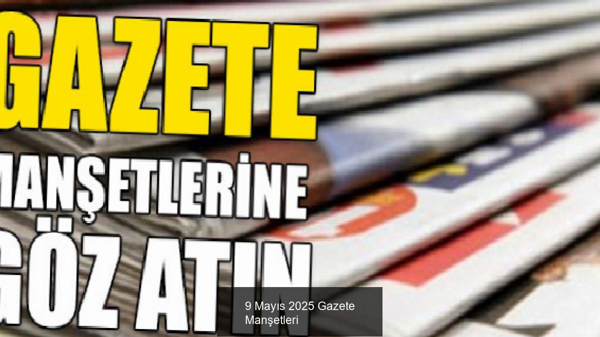 9 Mayıs 2025 Gazete Manşetleri