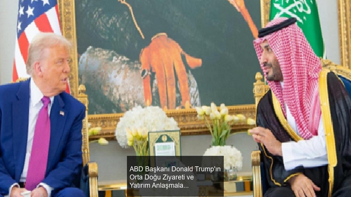 ABD Başkanı Donald Trump'ın Orta Doğu Ziyareti ve Yatırım Anlaşmaları