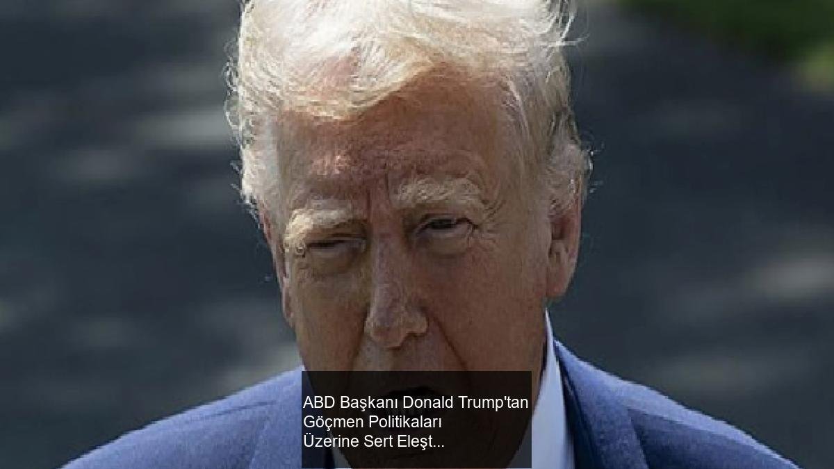 ABD Başkanı Donald Trump'tan Göçmen Politikaları Üzerine Sert Eleştiriler