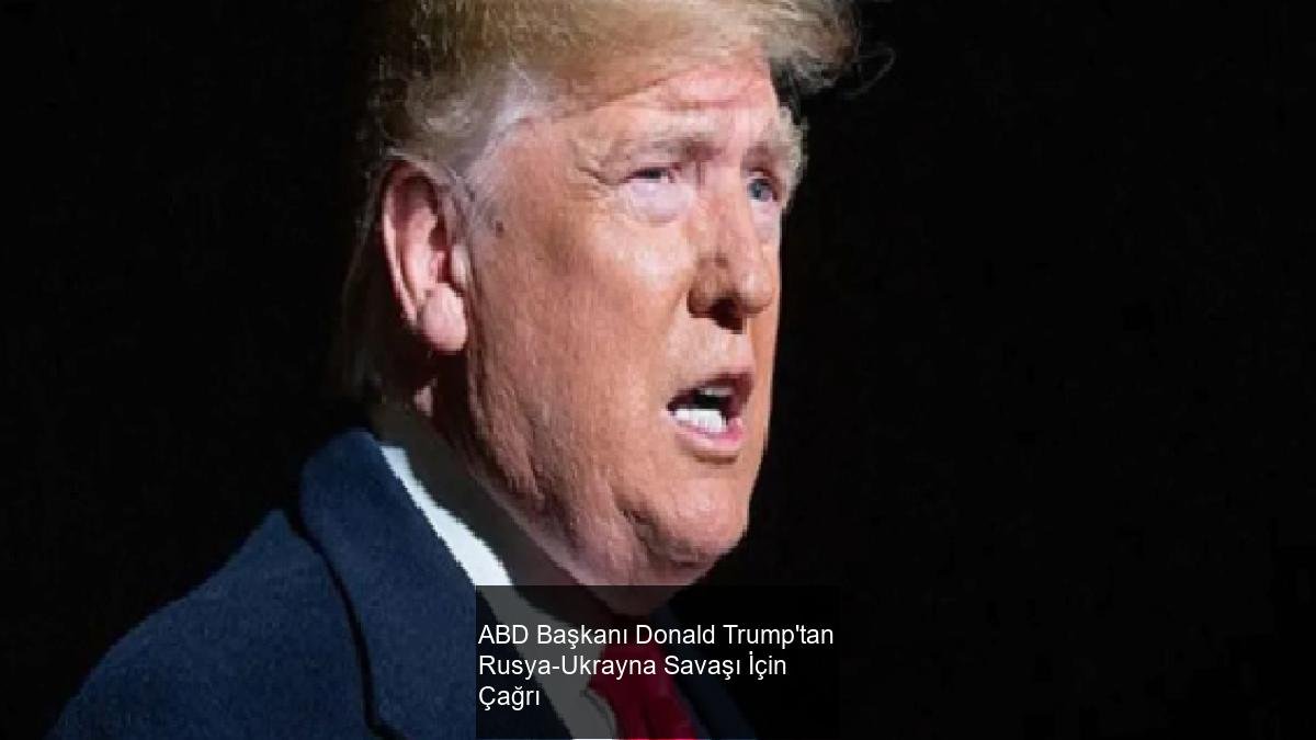 ABD Başkanı Donald Trump'tan Rusya-Ukrayna Savaşı İçin Çağrı