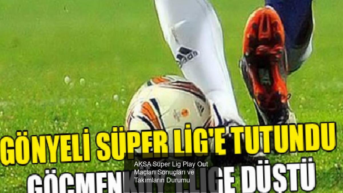 AKSA Süper Lig Play Out Maçları Sonuçları ve Takımların Durumu