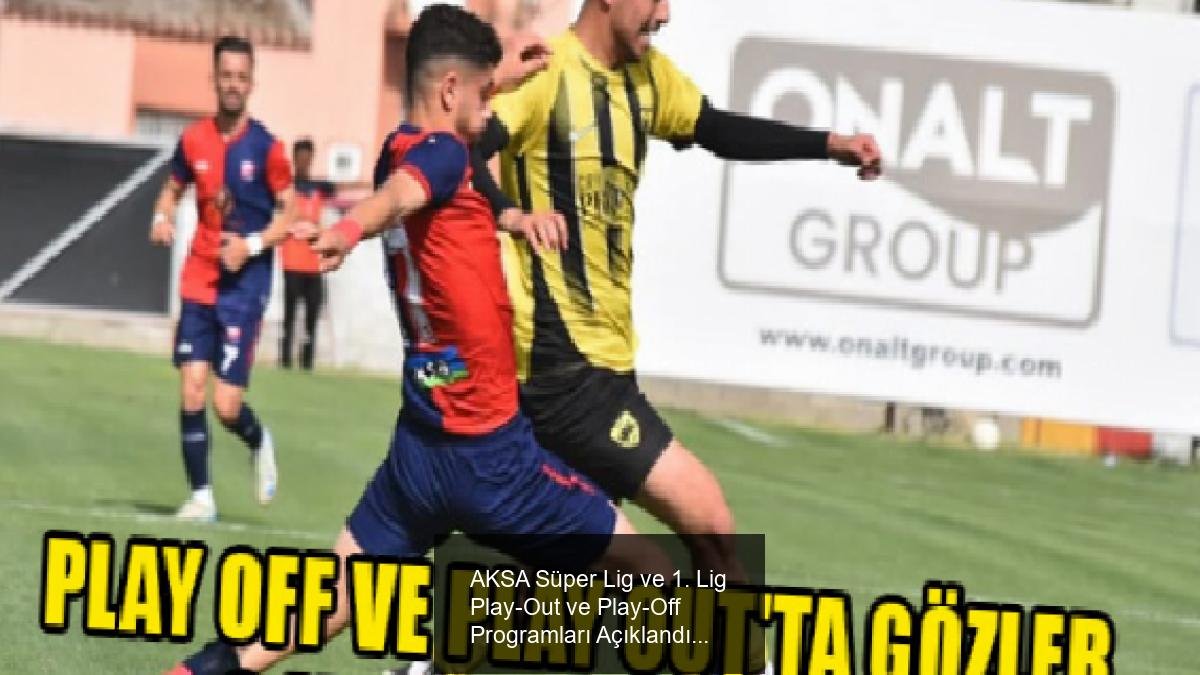 AKSA Süper Lig ve 1. Lig Play-Out ve Play-Off Programları Açıklandı