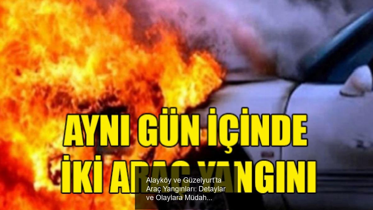 Alayköy ve Güzelyurt’ta Araç Yangınları: Detaylar ve Olaylara Müdahale