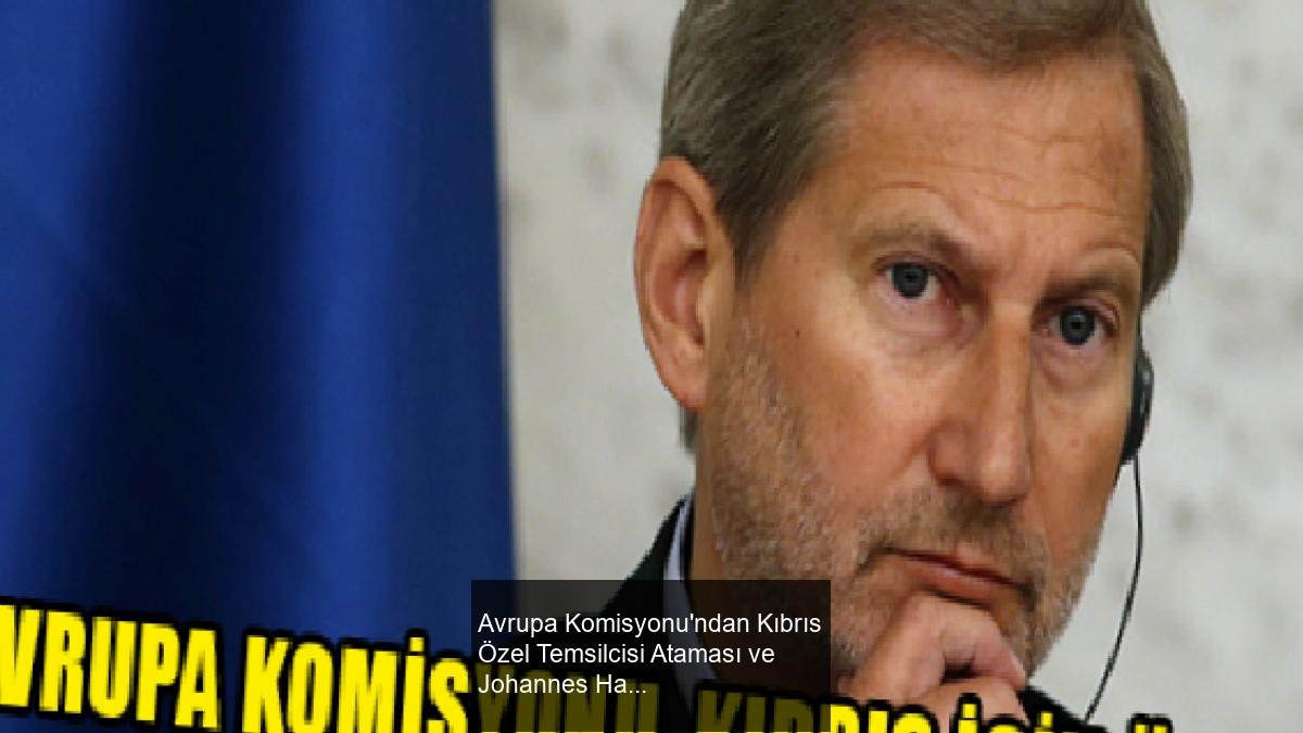 Avrupa Komisyonu'ndan Kıbrıs Özel Temsilcisi Ataması ve Johannes Hahn Hakkında Bilgi