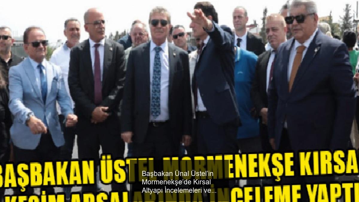 Başbakan Ünal Üstel’in Mormenekşe’de Kırsal Altyapı İncelemeleri ve Yatırım Detayları