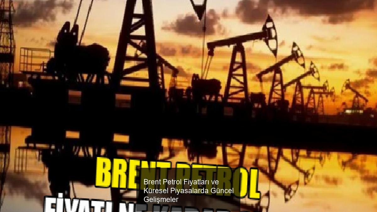 Brent Petrol Fiyatları ve Küresel Piyasalarda Güncel Gelişmeler