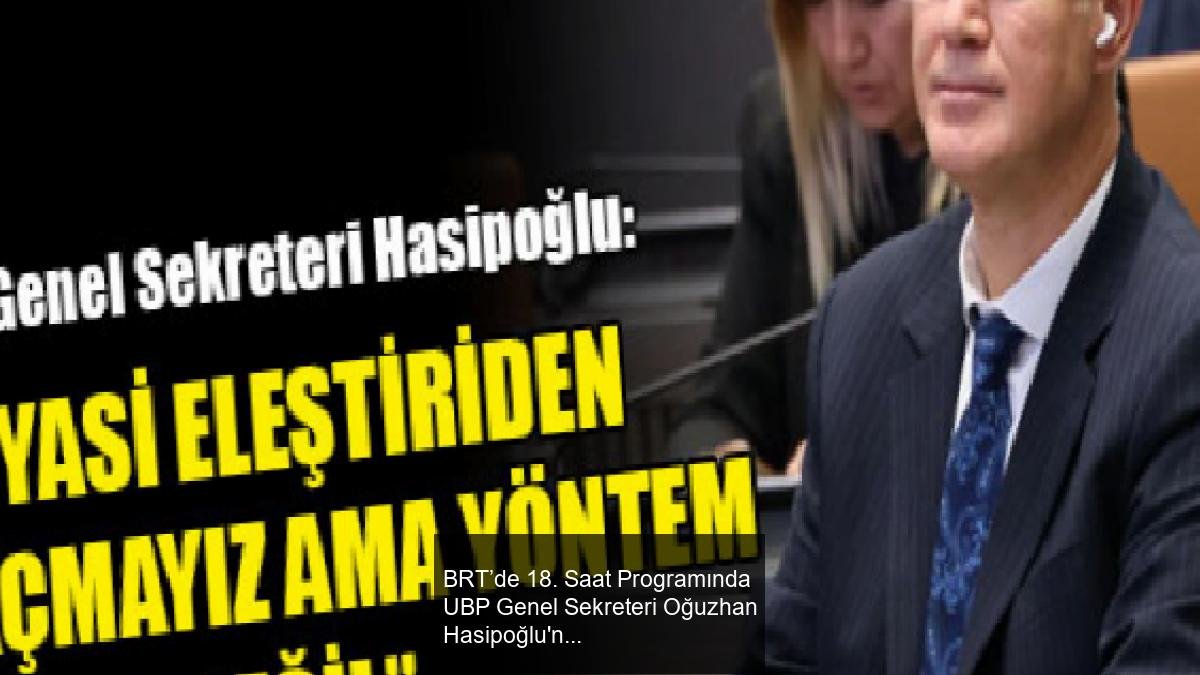 BRT’de 18. Saat Programında UBP Genel Sekreteri Oğuzhan Hasipoğlu'nun Açıklamaları ve Hukuki Gelişmeler