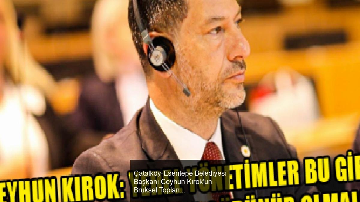Çatalköy-Esentepe Belediyesi Başkanı Ceyhun Kırok'un Brüksel Toplantısı Hakkındaki Açıklamaları