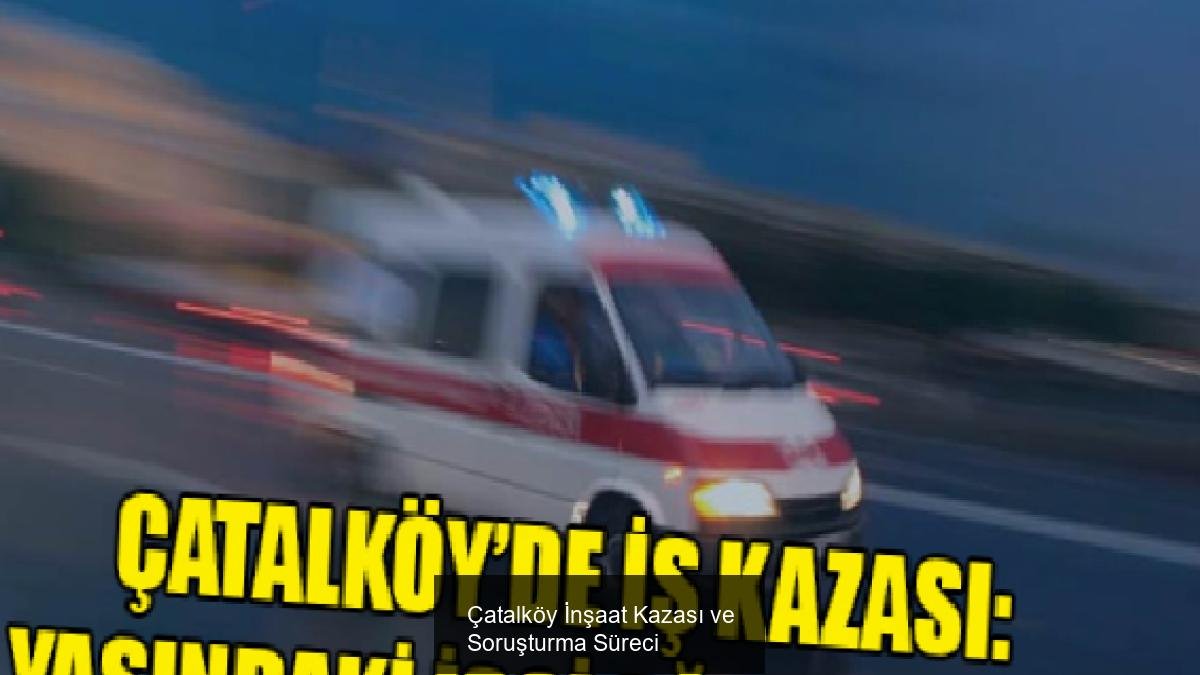 Çatalköy İnşaat Kazası ve Soruşturma Süreci