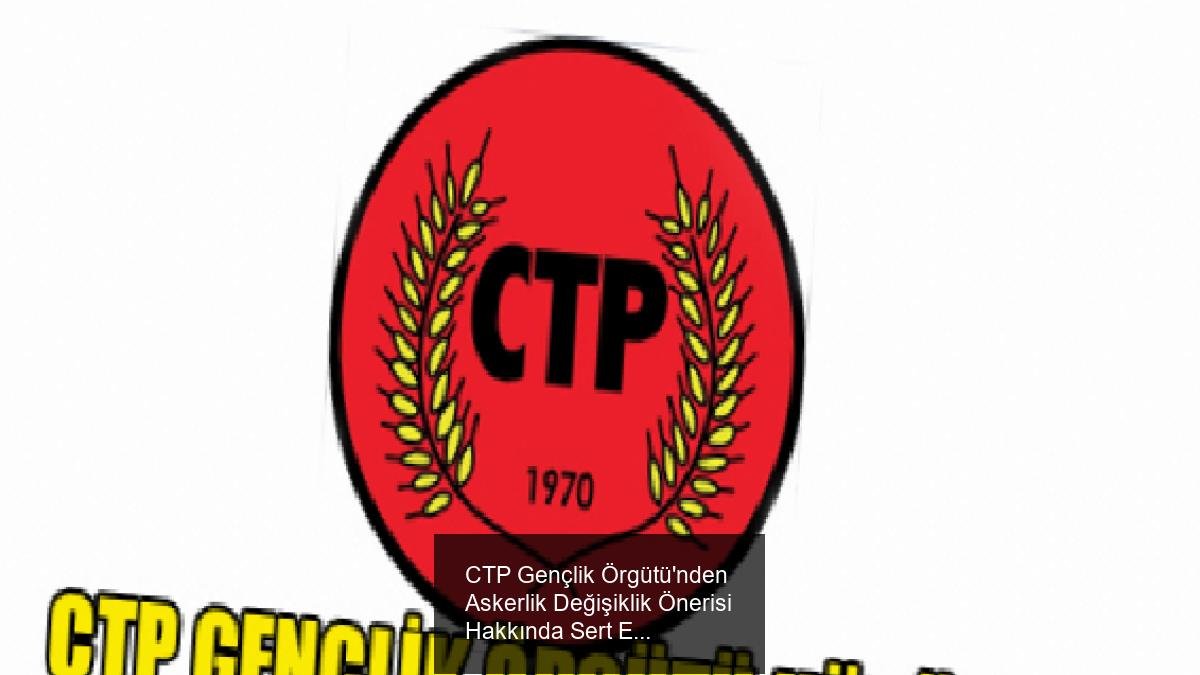 CTP Gençlik Örgütü'nden Askerlik Değişiklik Önerisi Hakkında Sert Eleştiri ve Talepler