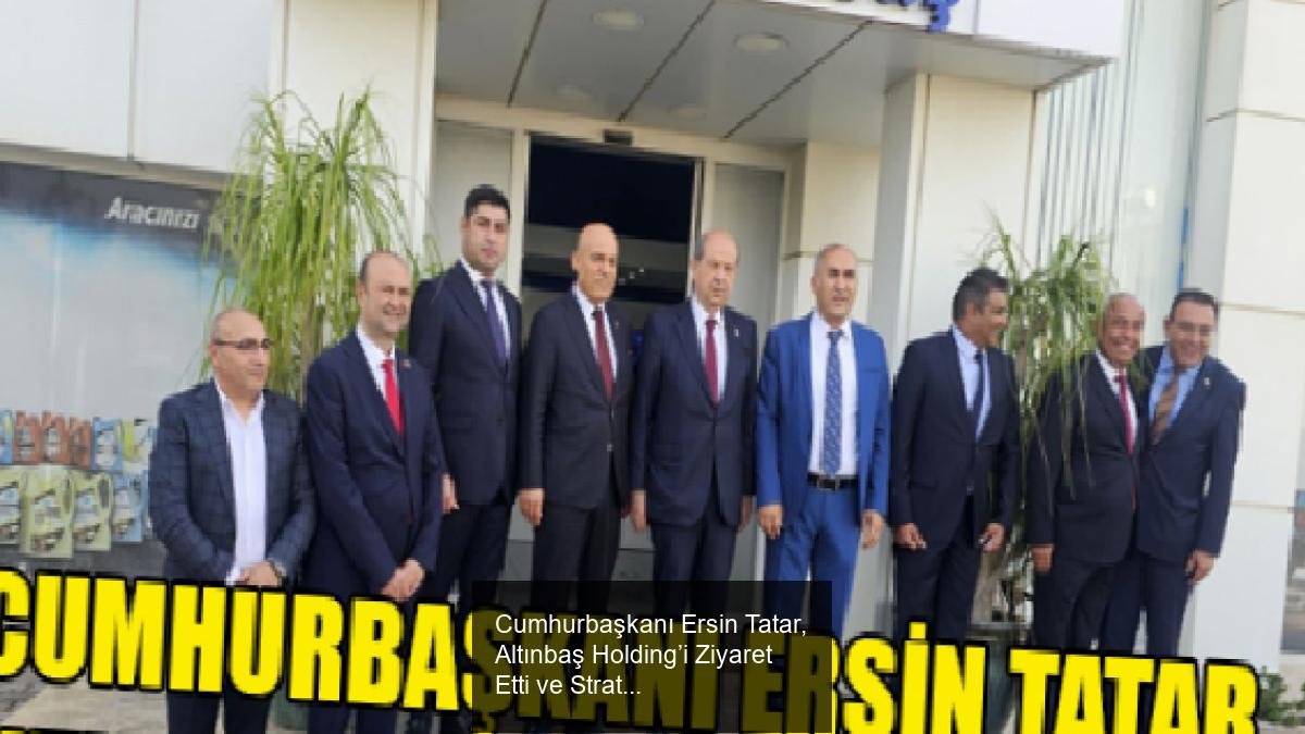 Cumhurbaşkanı Ersin Tatar, Altınbaş Holding’i Ziyaret Etti ve Stratejik Görüşmeler Yaptı