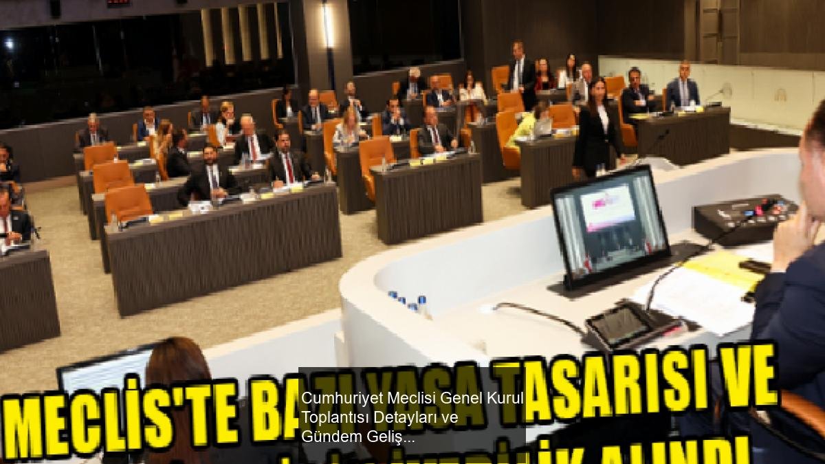 Cumhuriyet Meclisi Genel Kurul Toplantısı Detayları ve Gündem Gelişmeleri