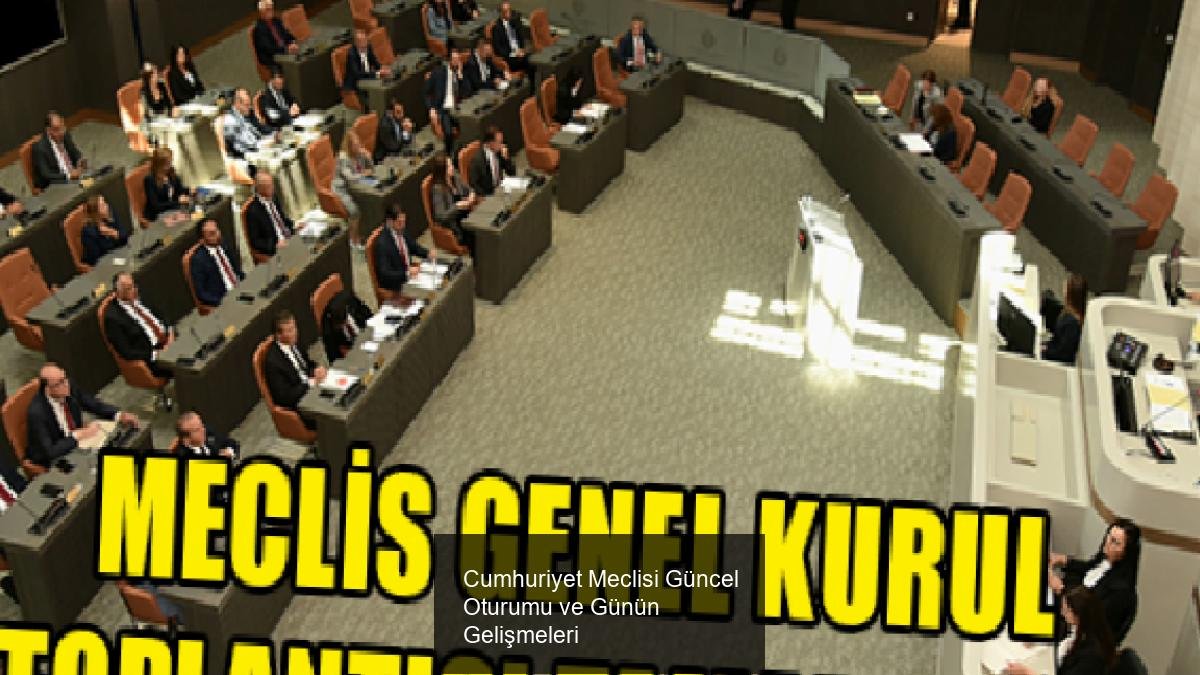 Cumhuriyet Meclisi Güncel Oturumu ve Günün Gelişmeleri