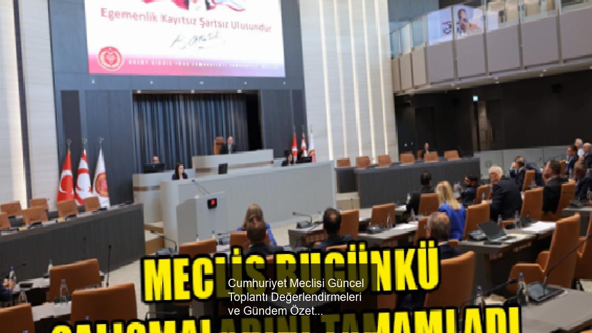 Cumhuriyet Meclisi Güncel Toplantı Değerlendirmeleri ve Gündem Özeti
