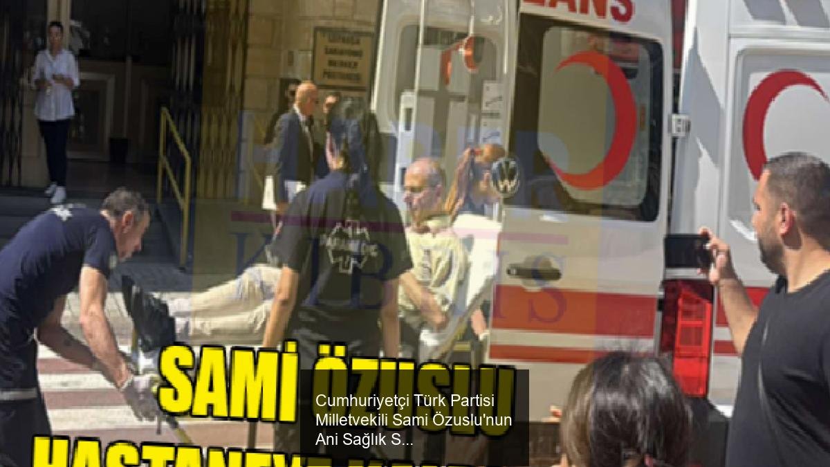 Cumhuriyetçi Türk Partisi Milletvekili Sami Özuslu'nun Ani Sağlık Sorunu Yaşaması