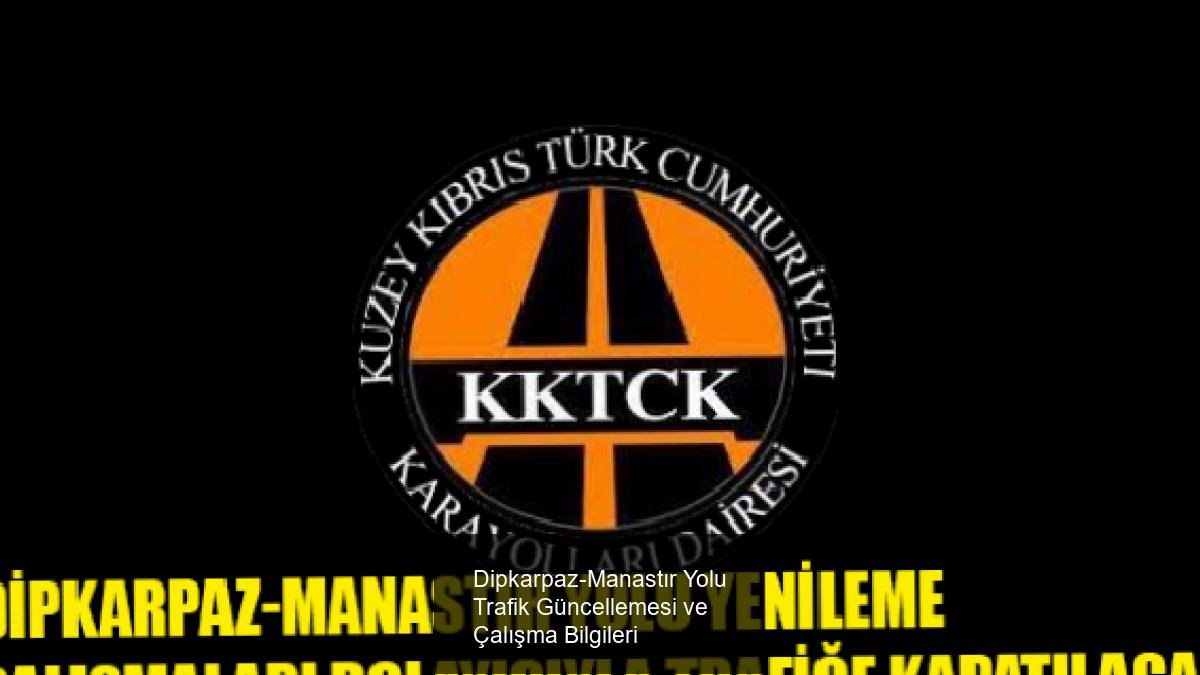 Dipkarpaz-Manastır Yolu Trafik Güncellemesi ve Çalışma Bilgileri