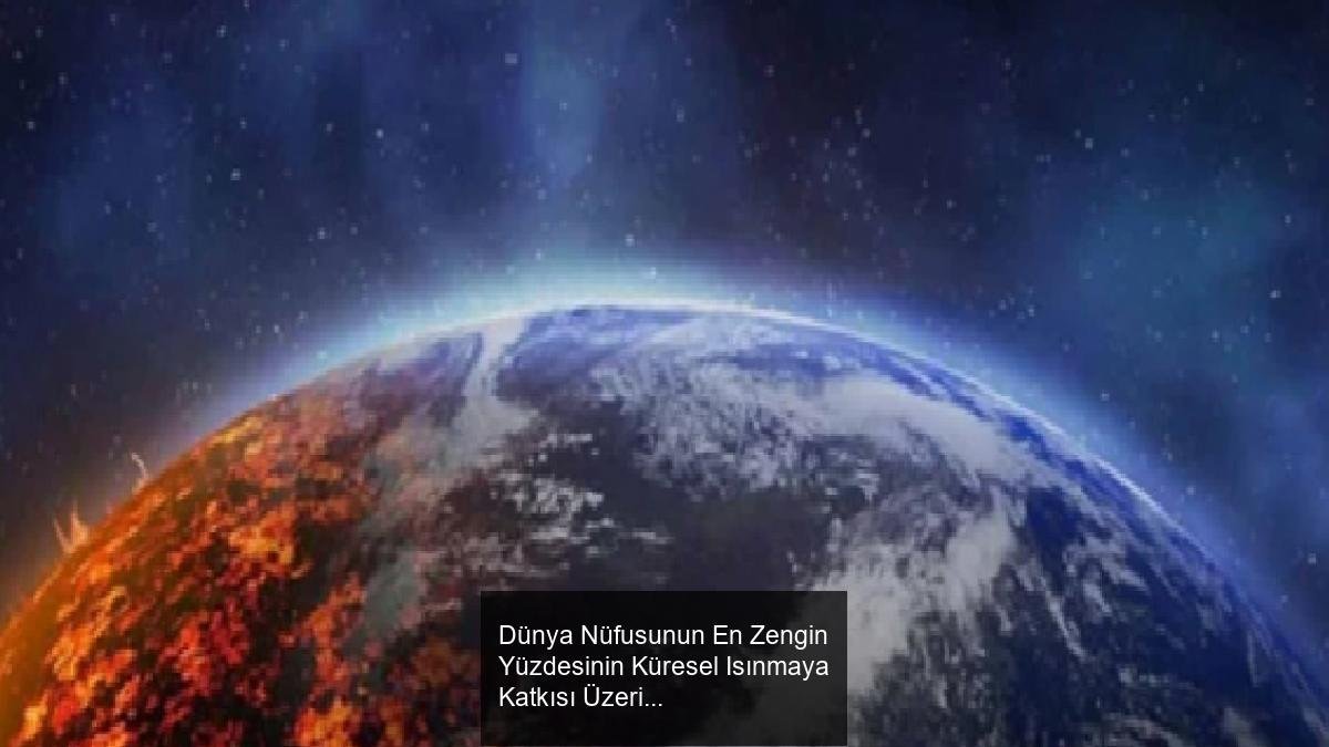 Dünya Nüfusunun En Zengin Yüzdesinin Küresel Isınmaya Katkısı Üzerine Yeni Araştırma