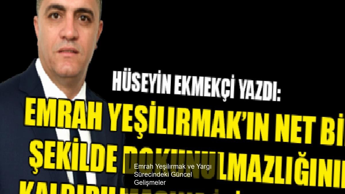 Emrah Yeşilırmak ve Yargı Sürecindeki Güncel Gelişmeler