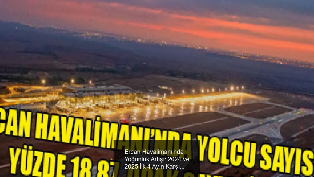 Ercan Havalimanı'nda Yoğunluk Artışı: 2024 ve 2025 İlk 4 Ayın Karşılaştırması