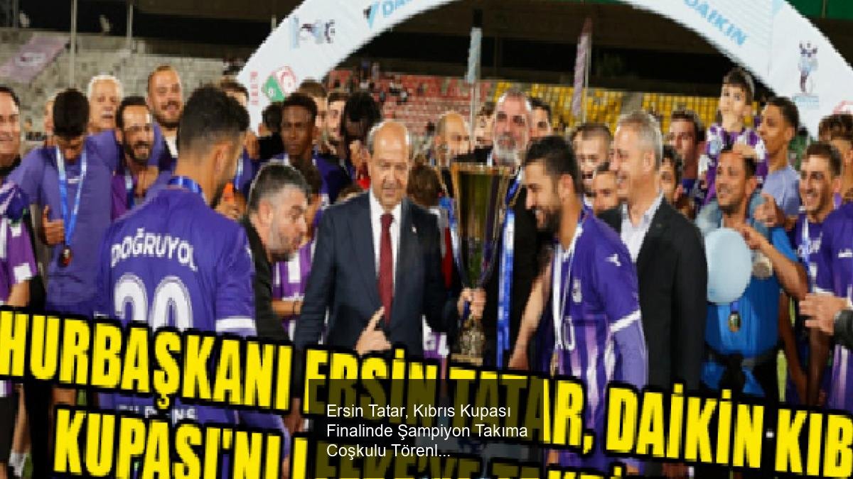 Ersin Tatar, Kıbrıs Kupası Finalinde Şampiyon Takıma Coşkulu Törenle Ödül Verdi