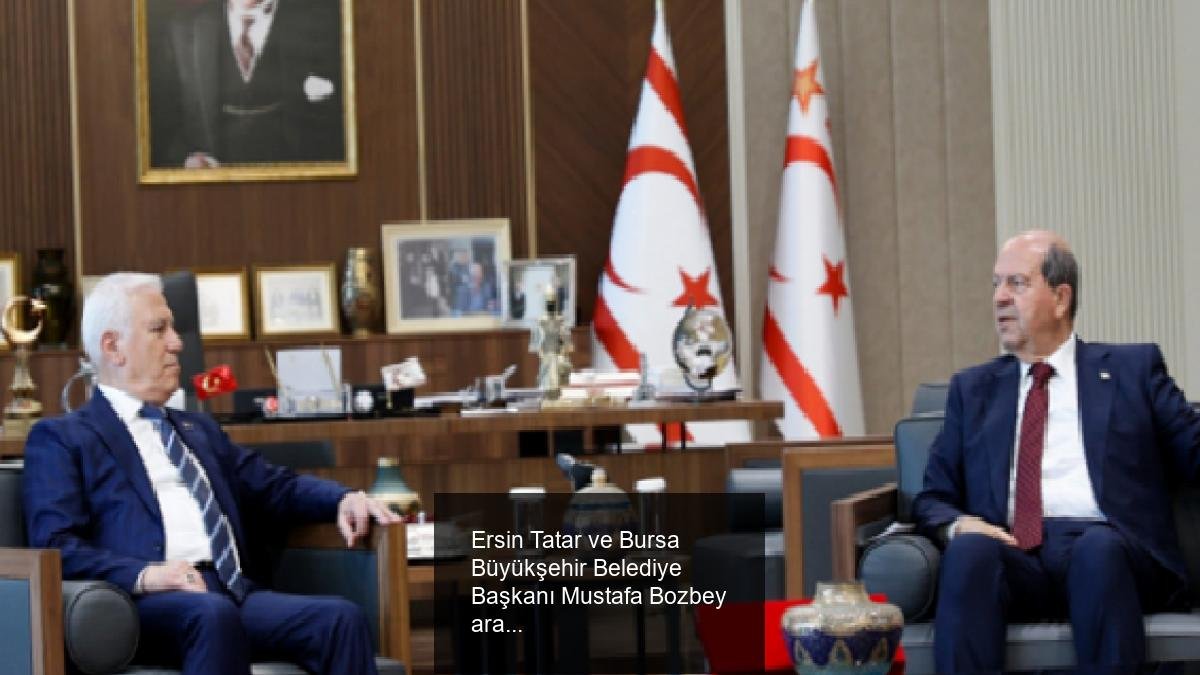 Ersin Tatar ve Bursa Büyükşehir Belediye Başkanı Mustafa Bozbey arasında Kıbrıs ve bölgesel gelişmeler üzerine görüşme