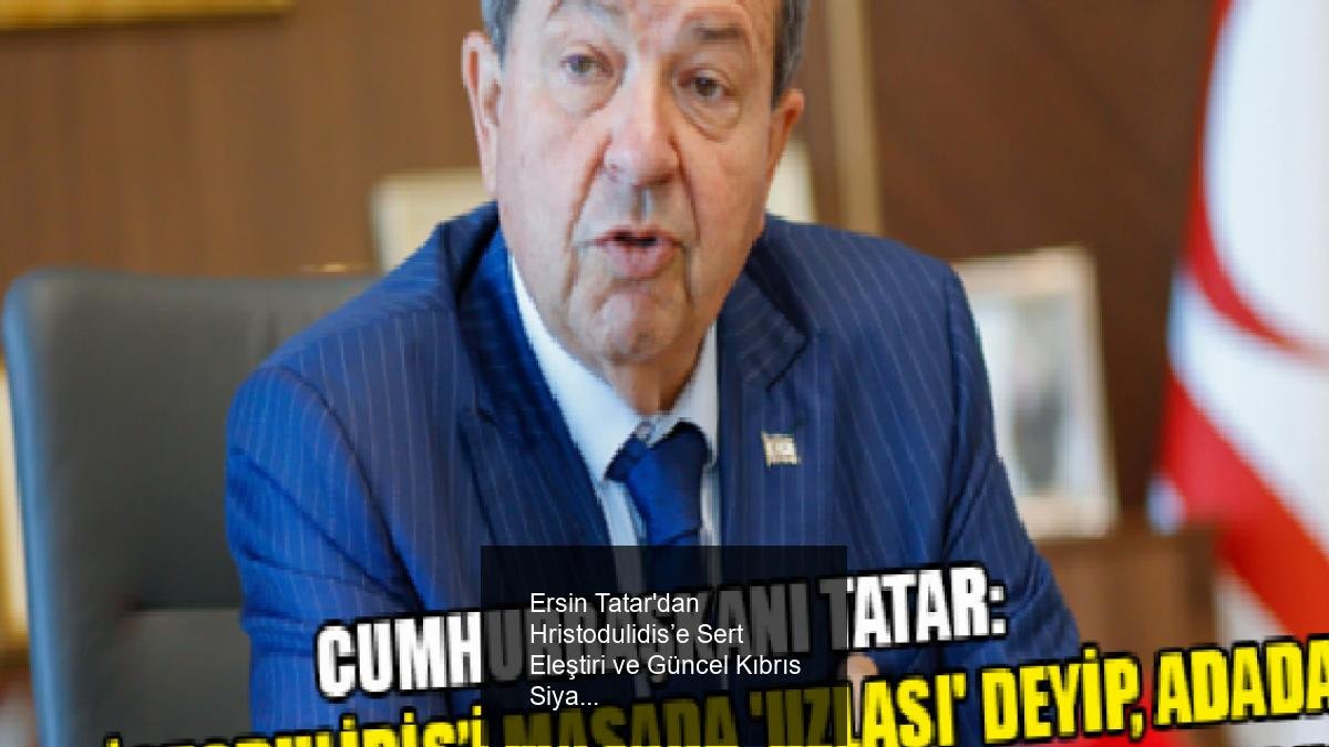 Ersin Tatar'dan Hristodulidis’e Sert Eleştiri ve Güncel Kıbrıs Siyaseti
