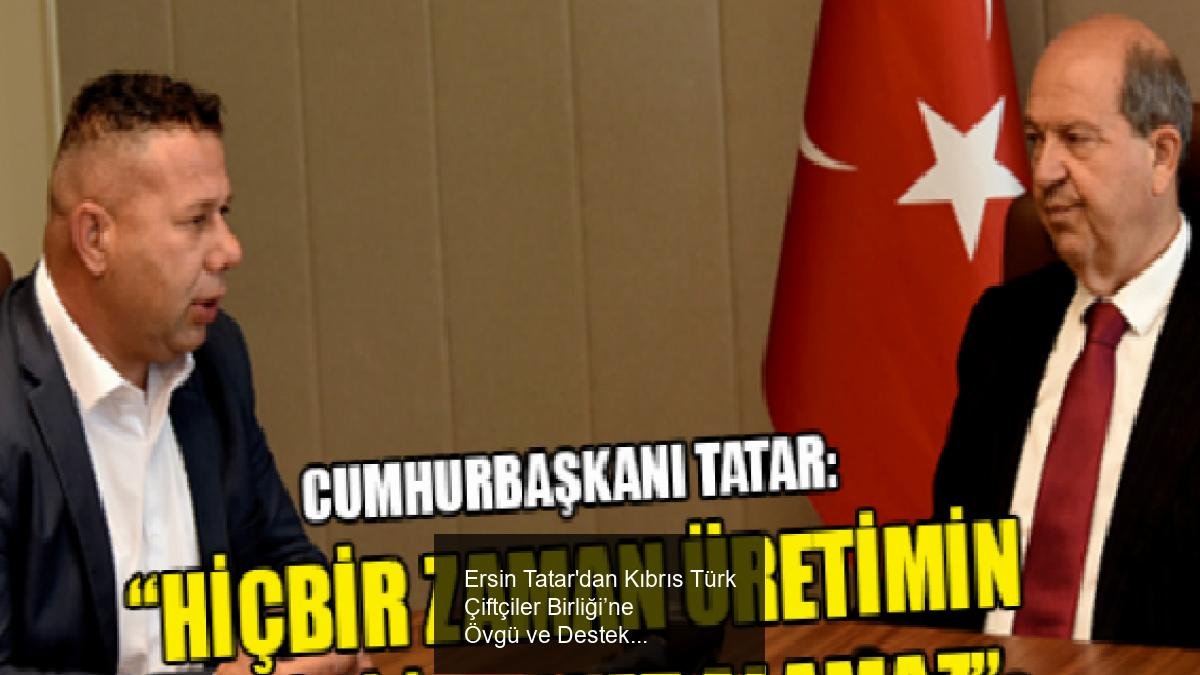 Ersin Tatar'dan Kıbrıs Türk Çiftçiler Birliği’ne Övgü ve Destek