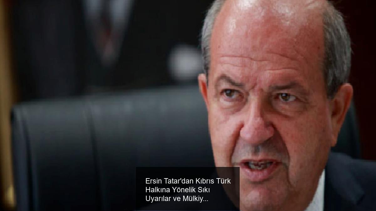 Ersin Tatar'dan Kıbrıs Türk Halkına Yönelik Sıkı Uyarılar ve Mülkiyet Mücadelesi