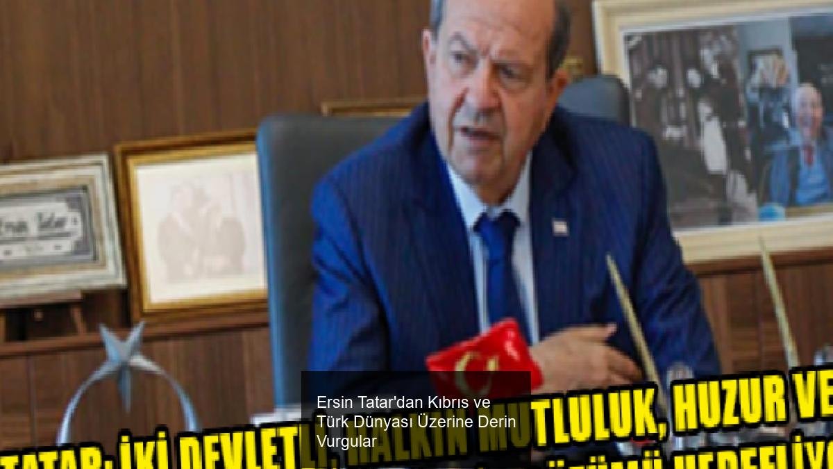 Ersin Tatar'dan Kıbrıs ve Türk Dünyası Üzerine Derin Vurgular