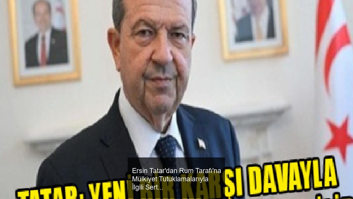 Ersin Tatar'dan Rum Tarafı'na Mülkiyet Tutuklamalarıyla İlgili Sert Açıklamalar