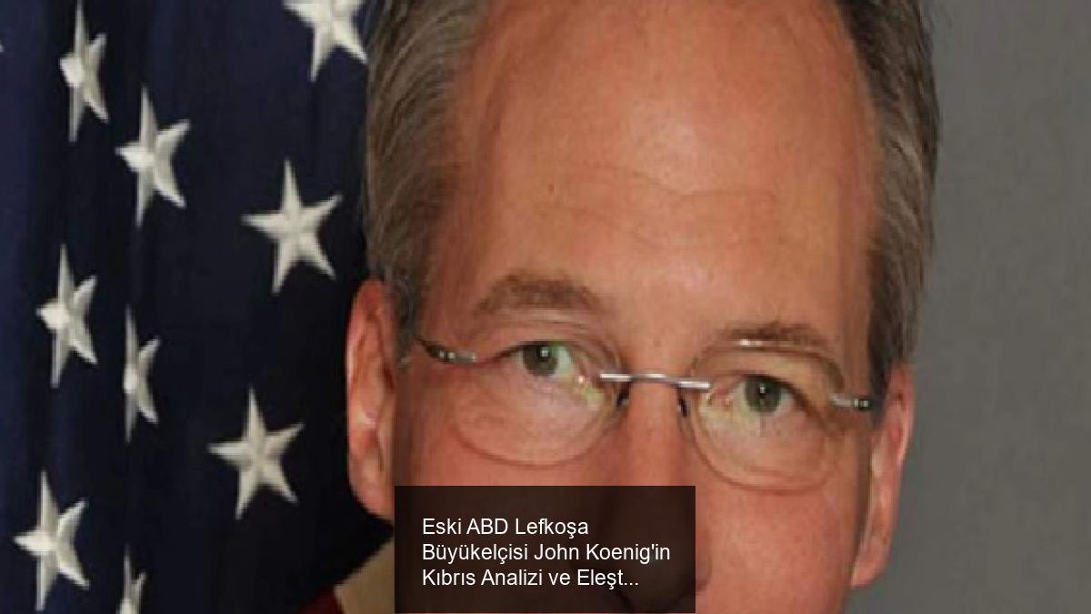 Eski ABD Lefkoşa Büyükelçisi John Koenig'in Kıbrıs Analizi ve Eleştirileri