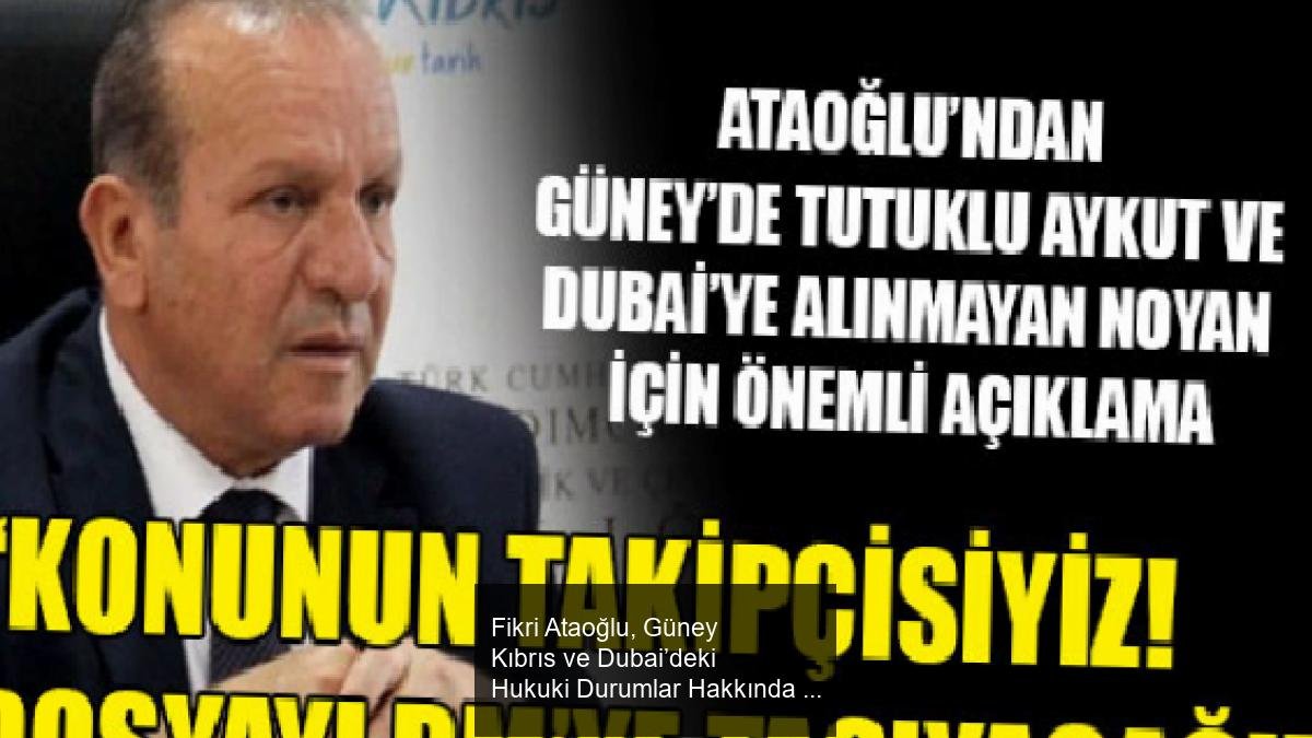Fikri Ataoğlu, Güney Kıbrıs ve Dubai’deki Hukuki Durumlar Hakkında Açıklamalarda Bulundu