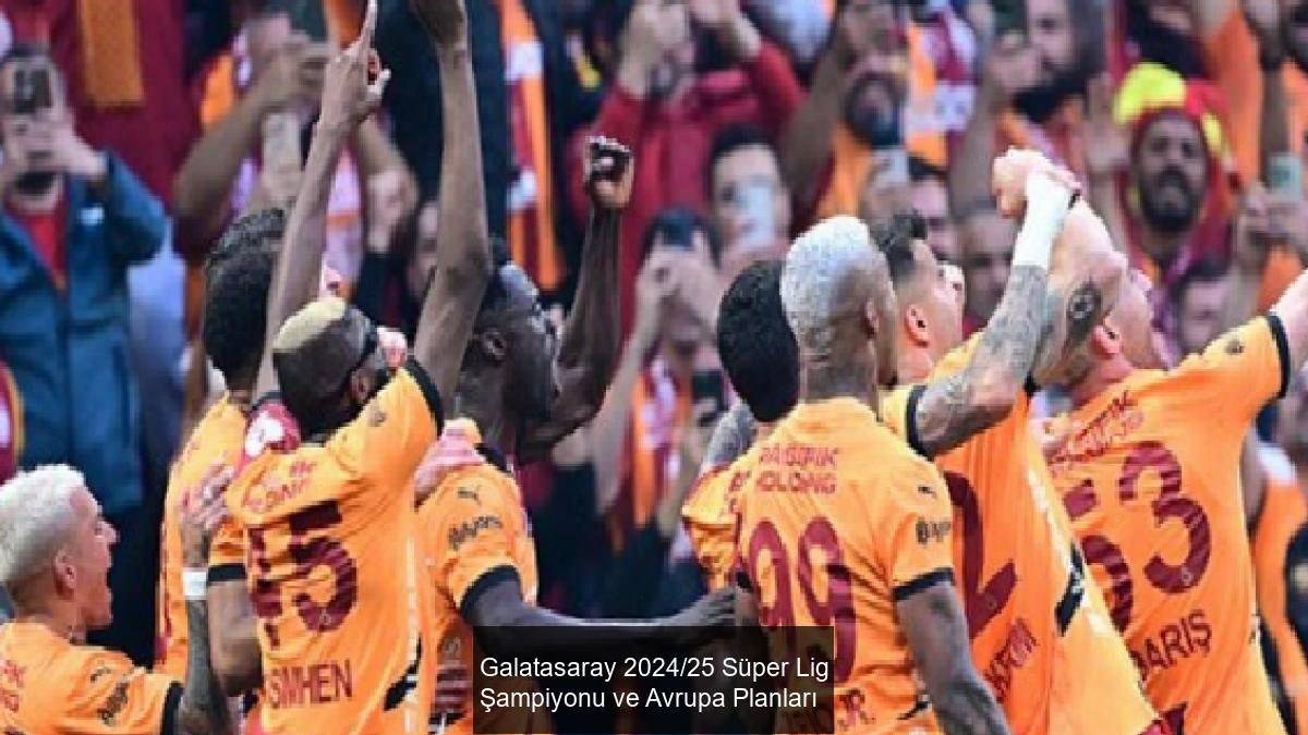 Galatasaray 2024/25 Süper Lig Şampiyonu ve Avrupa Planları