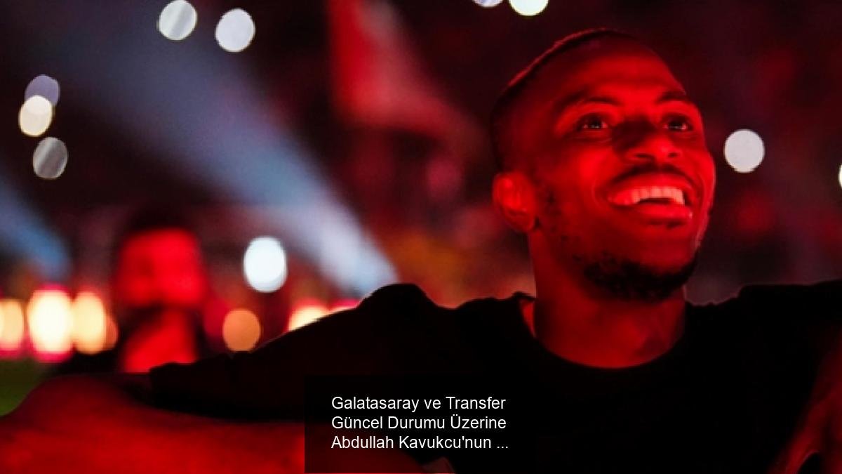 Galatasaray ve Transfer Güncel Durumu Üzerine Abdullah Kavukcu'nun Açıklamaları