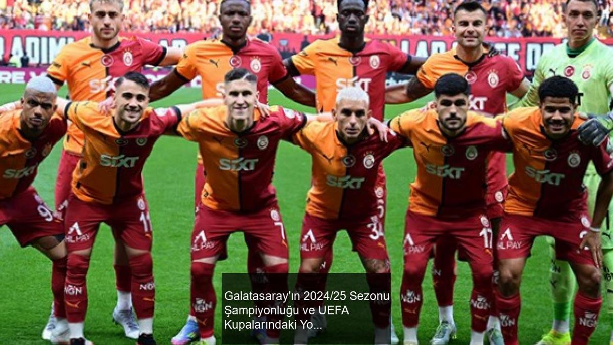 Galatasaray'ın 2024/25 Sezonu Şampiyonluğu ve UEFA Kupalarındaki Yolculuğu