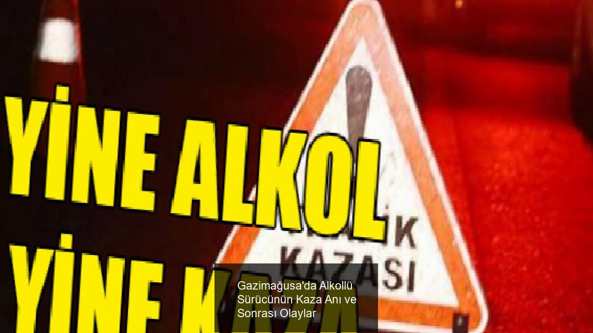 Gazimağusa'da Alkollü Sürücünün Kaza Anı ve Sonrası Olaylar