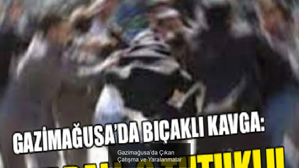 Gazimağusa’da Çıkan Çatışma ve Yaralanmalar