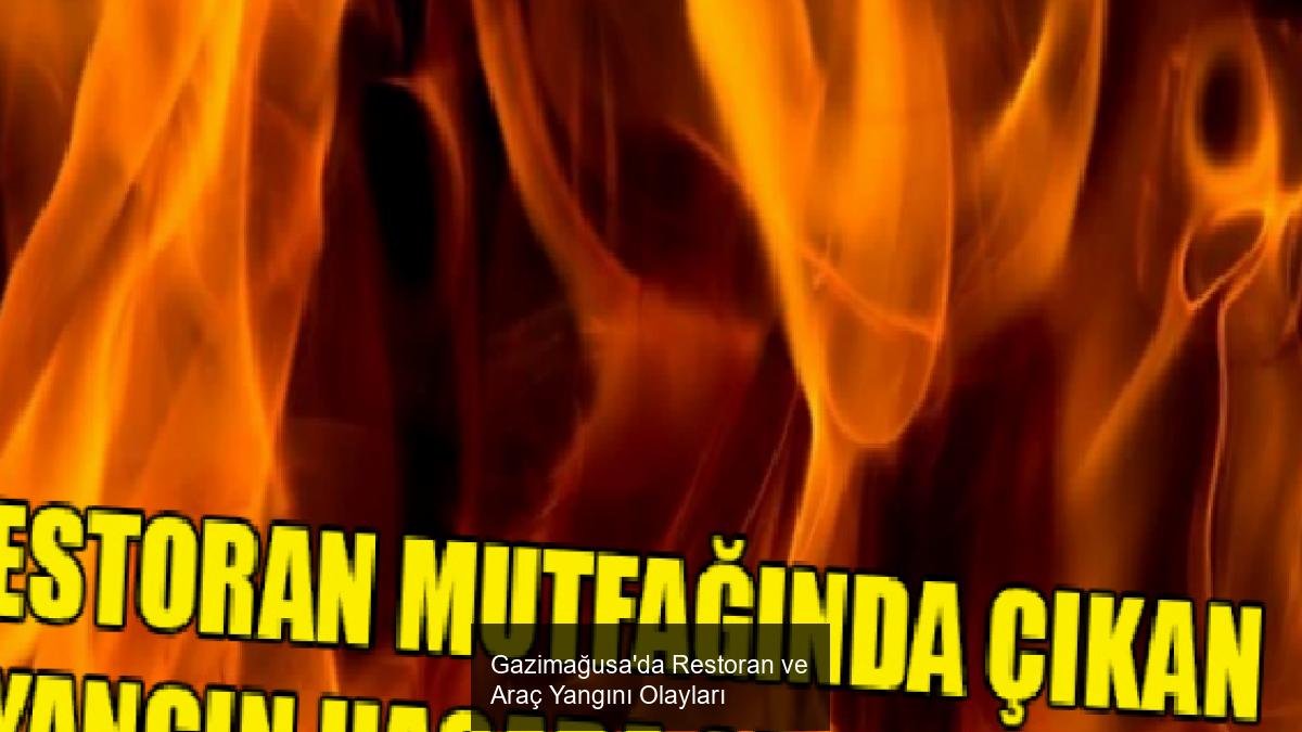 Gazimağusa'da Restoran ve Araç Yangını Olayları