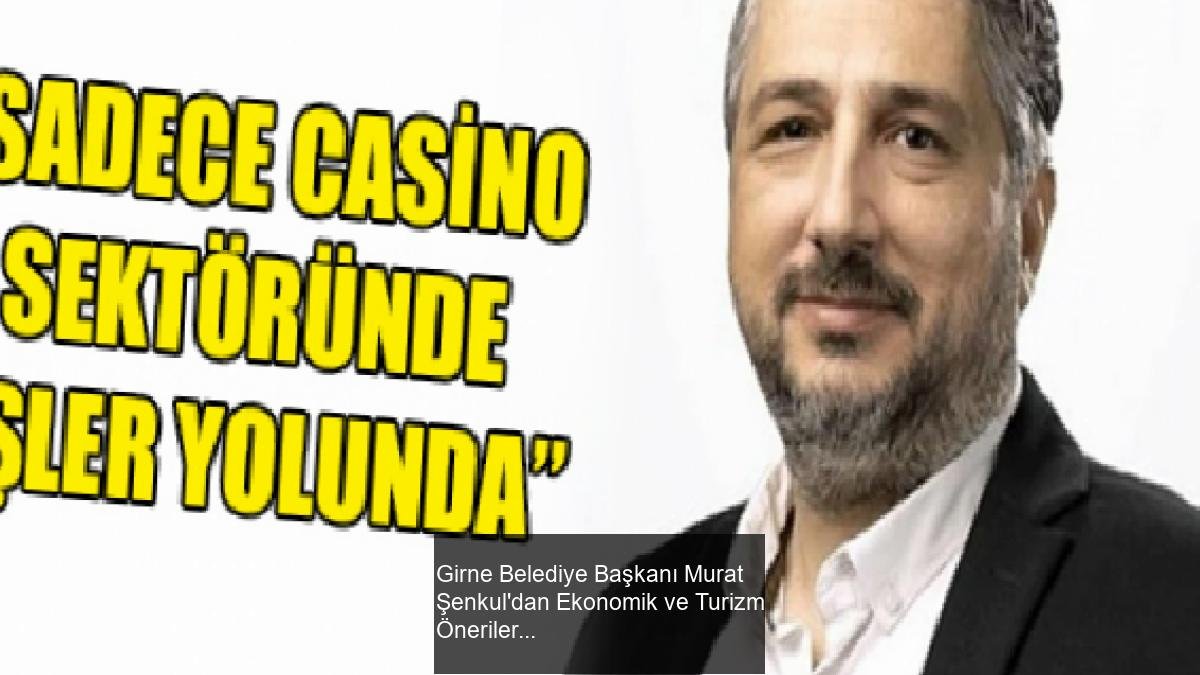 Girne Belediye Başkanı Murat Şenkul'dan Ekonomik ve Turizm Önerileri