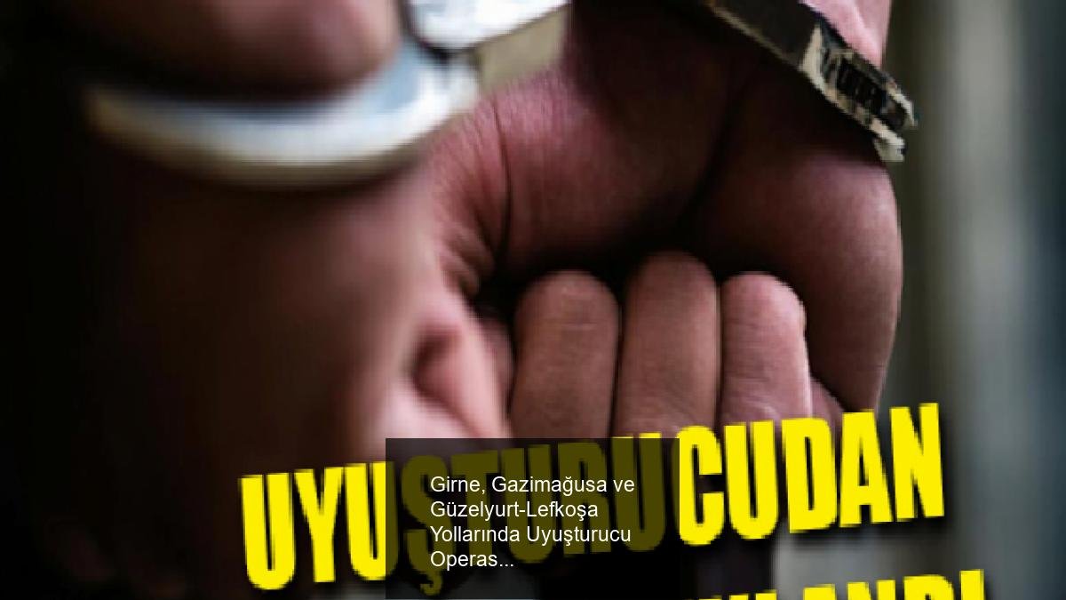 Girne, Gazimağusa ve Güzelyurt-Lefkoşa Yollarında Uyuşturucu Operasyonu