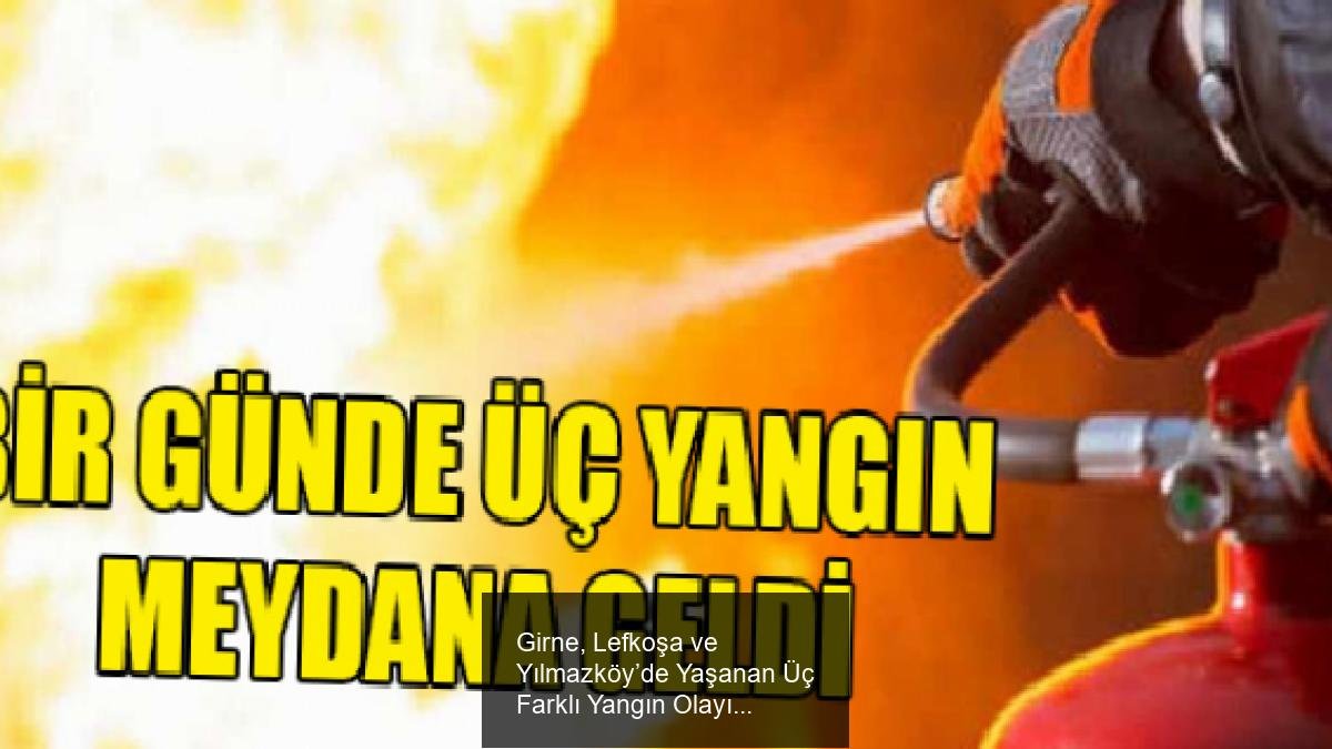 Girne, Lefkoşa ve Yılmazköy’de Yaşanan Üç Farklı Yangın Olayı