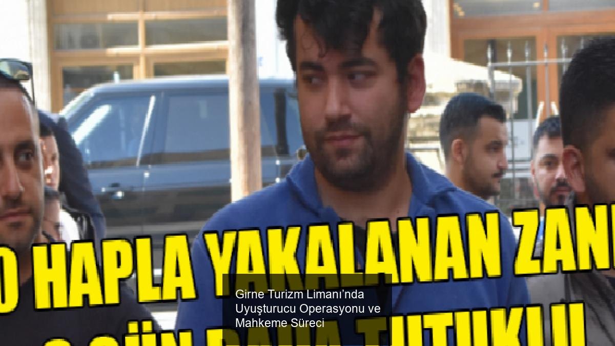 Girne Turizm Limanı’nda Uyuşturucu Operasyonu ve Mahkeme Süreci