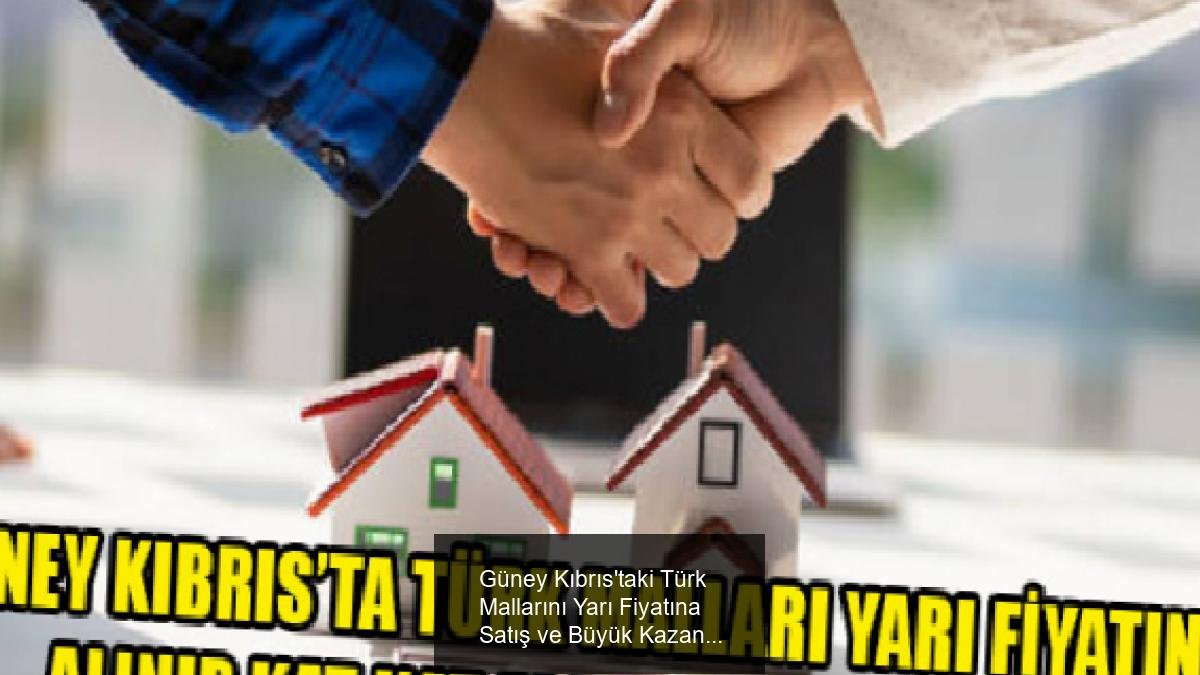 Güney Kıbrıs'taki Türk Mallarını Yarı Fiyatına Satış ve Büyük Kazançlar