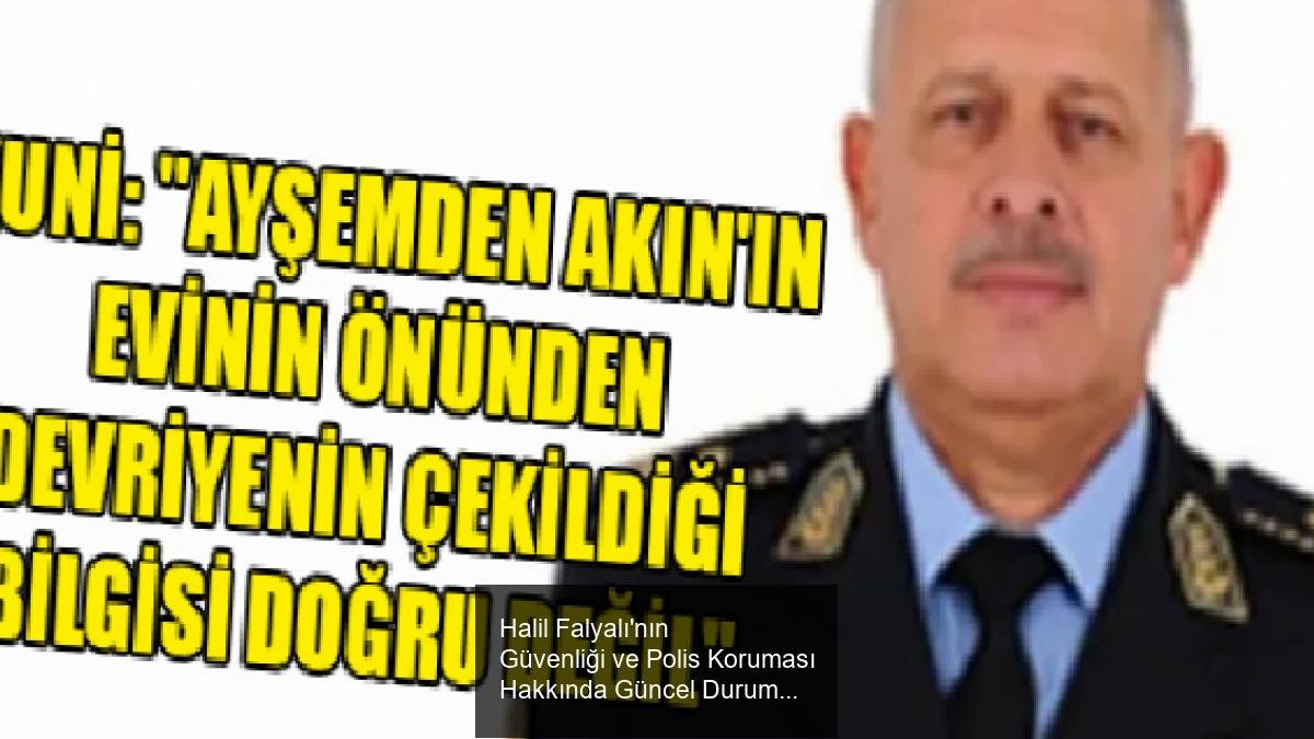 Halil Falyalı'nın Güvenliği ve Polis Koruması Hakkında Güncel Durum