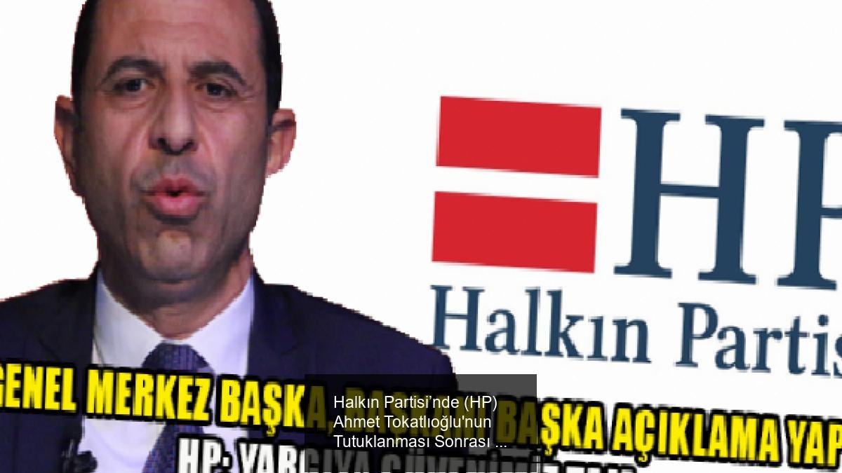 Halkın Partisi’nde (HP) Ahmet Tokatlıoğlu'nun Tutuklanması Sonrası Gelişmeler