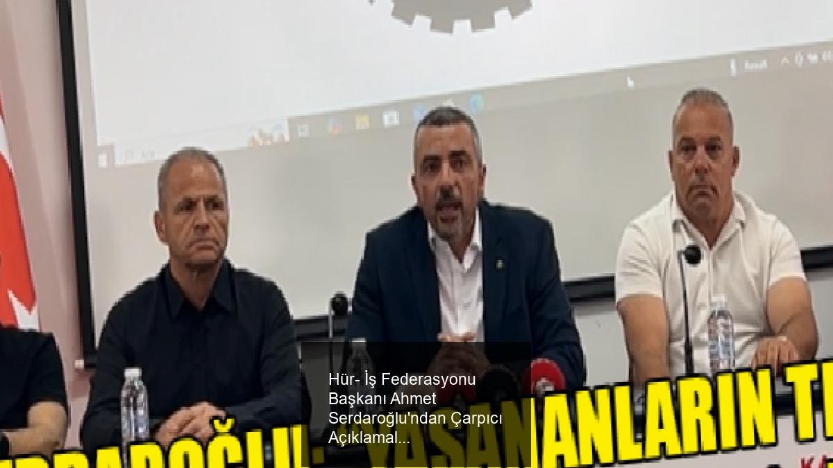 Hür- İş Federasyonu Başkanı Ahmet Serdaroğlu'ndan Çarpıcı Açıklamalar